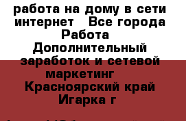 работа на дому в сети интернет - Все города Работа » Дополнительный заработок и сетевой маркетинг   . Красноярский край,Игарка г.